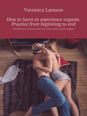 cover image of How to learn to experience orgasm. Practice from beginning to end. Written by a woman who can very easily reach orgasm